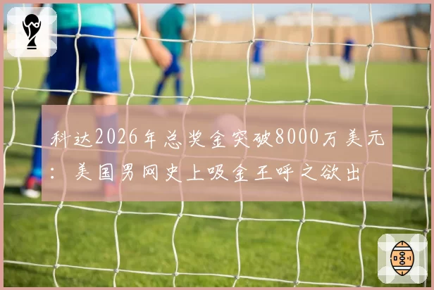 科达2026年总奖金突破8000万美元：美国男网史上吸金王呼之欲出