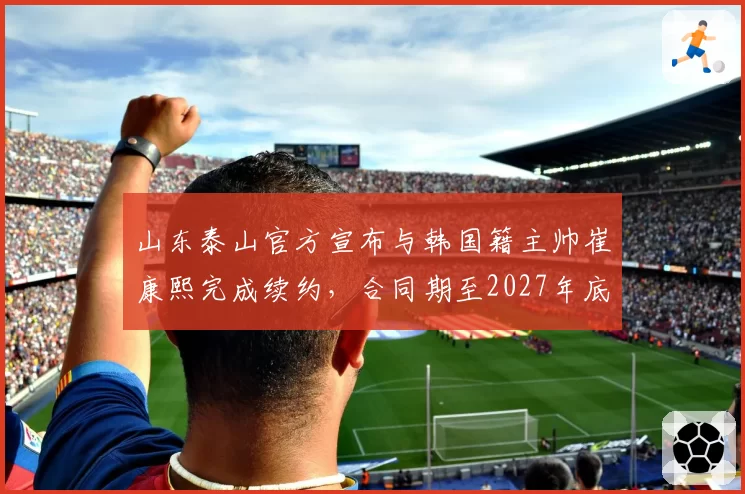 山东泰山官方宣布与韩国籍主帅崔康熙完成续约，合同期至2027年底