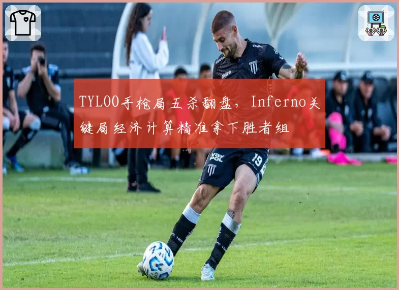 TYLOO手枪局五杀翻盘,Inferno关键局经济计算精准拿下胜者组