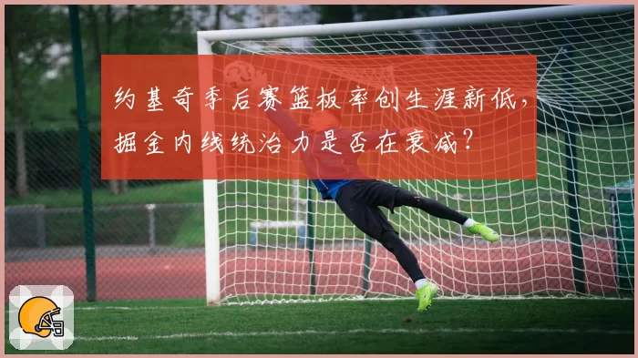 约基奇季后赛篮板率创生涯新低，掘金内线统治力是否在衰减？