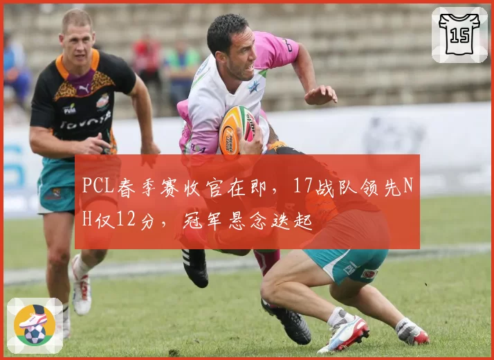 PCL春季赛收官在即，17战队领先NH仅12分，冠军悬念迭起