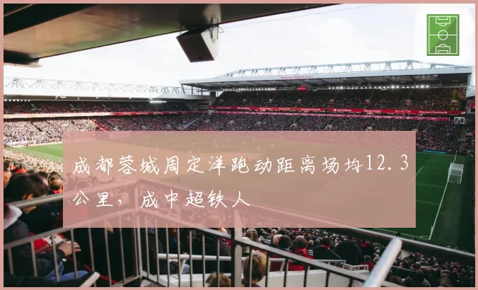 成都蓉城周定洋跑动距离场均12.3公里，成中超铁人