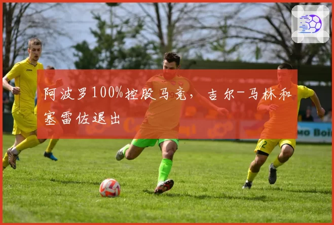 阿波罗100%控股马竞，吉尔-马林和塞雷佐退出