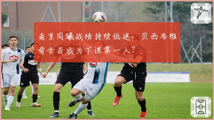 南京同曦战绩持续低迷，贝西洛维奇会否成为下课第一人？