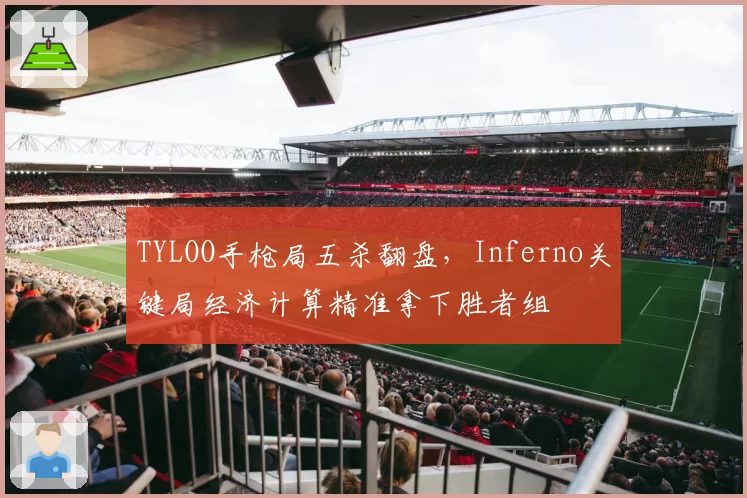 TYLOO手枪局五杀翻盘，Inferno关键局经济计算精准拿下胜者组