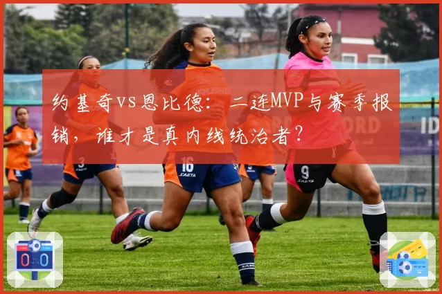 约基奇vs恩比德：二连MVP与赛季报销，谁才是真内线统治者？