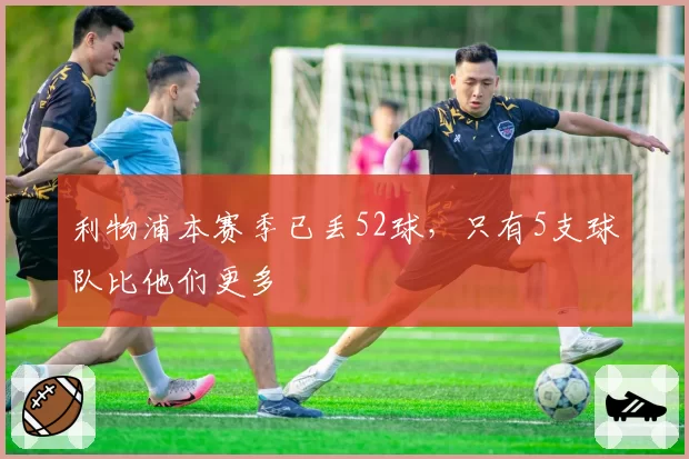 利物浦本赛季已丢52球，只有5支球队比他们更多