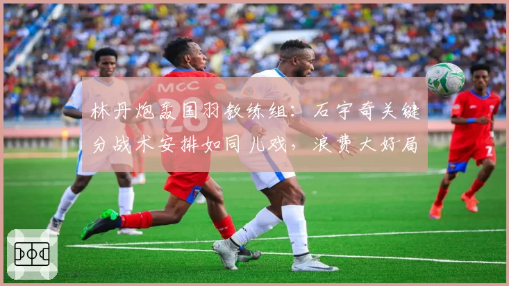 林丹炮轰国羽教练组：石宇奇关键分战术安排如同儿戏，浪费大好局面