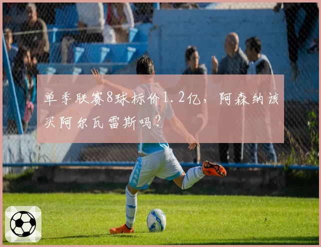 单季联赛8球标价1.2亿，阿森纳该买阿尔瓦雷斯吗？
