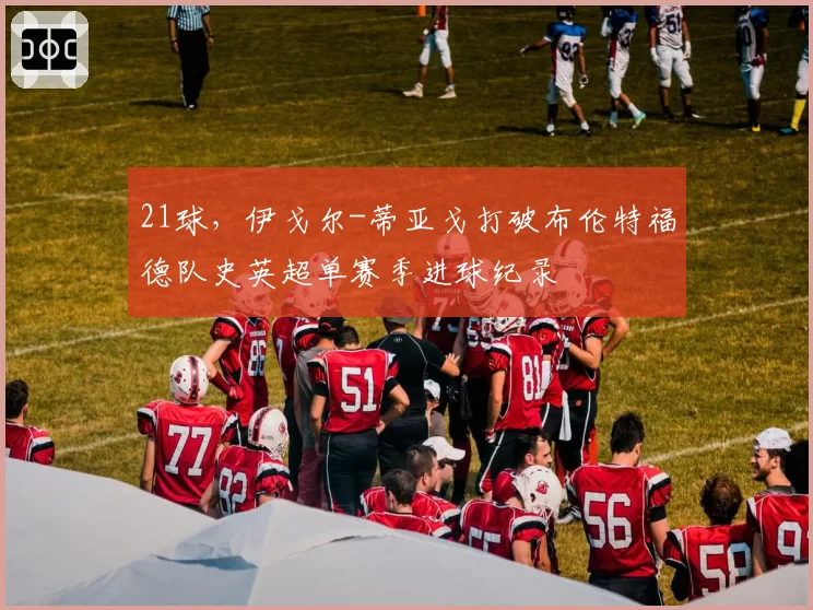 21球，伊戈尔-蒂亚戈打破布伦特福德队史英超单赛季进球纪录