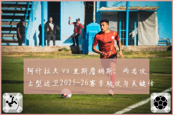 阿什拉夫 vs 里斯詹姆斯：两名攻击型边卫2025-26赛季助攻与关键传球数据对比