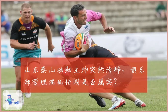 山东泰山功勋主帅突然请辞，俱乐部管理混乱传闻是否属实？