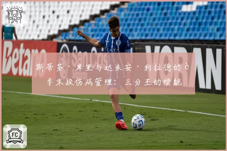斯蒂芬·库里与达米安·利拉德的赛季末段伤病管理:三分王的续航之争?