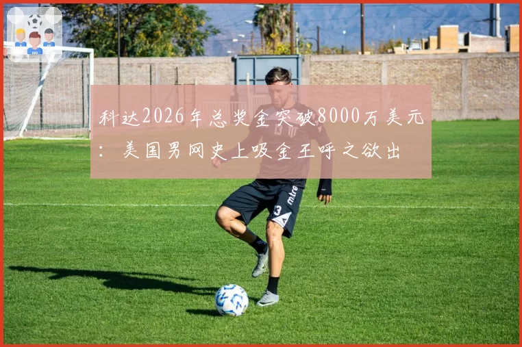 科达2026年总奖金突破8000万美元：美国男网史上吸金王呼之欲出