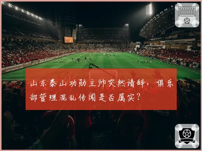 山东泰山功勋主帅突然请辞，俱乐部管理混乱传闻是否属实？