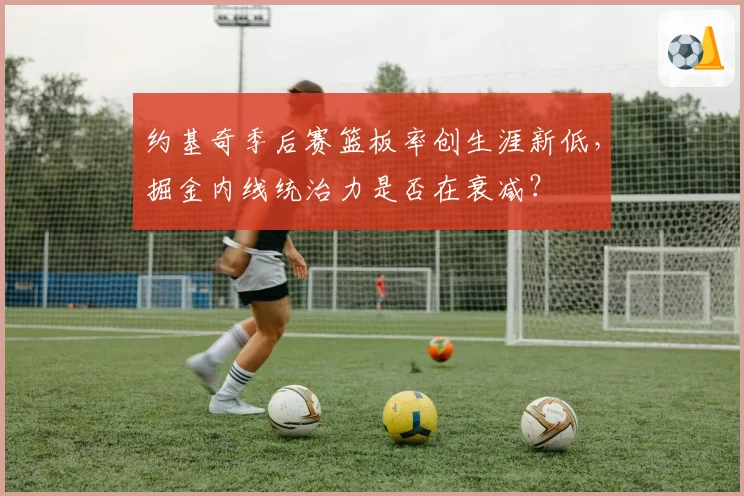 约基奇季后赛篮板率创生涯新低，掘金内线统治力是否在衰减？