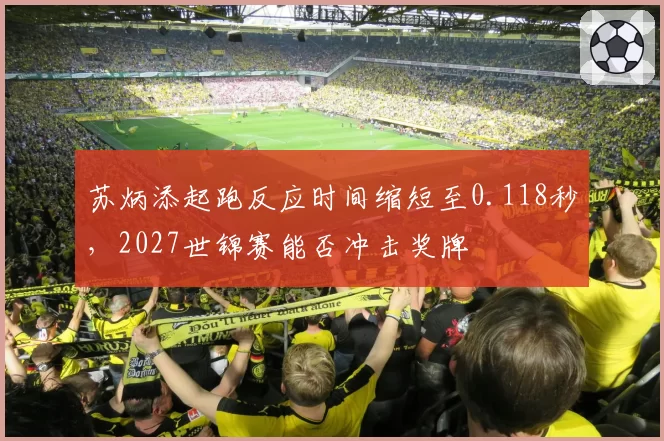 苏炳添起跑反应时间缩短至0.118秒,2027世锦赛能否冲击奖牌