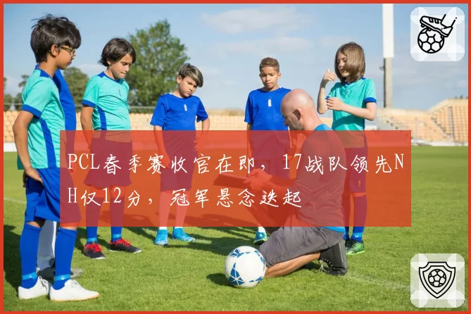 PCL春季赛收官在即，17战队领先NH仅12分，冠军悬念迭起