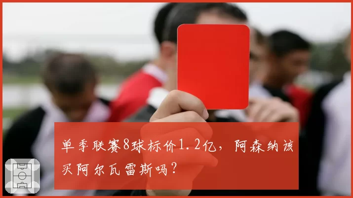 单季联赛8球标价1.2亿，阿森纳该买阿尔瓦雷斯吗？